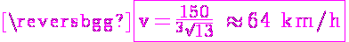 5$ \magenta \fbox{\textrm v=\frac{150}{^3\sqrt{13}} \approx 64 km/h